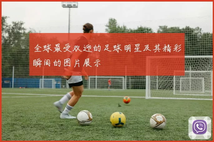 全球最受欢迎的足球明星及其精彩瞬间的图片展示