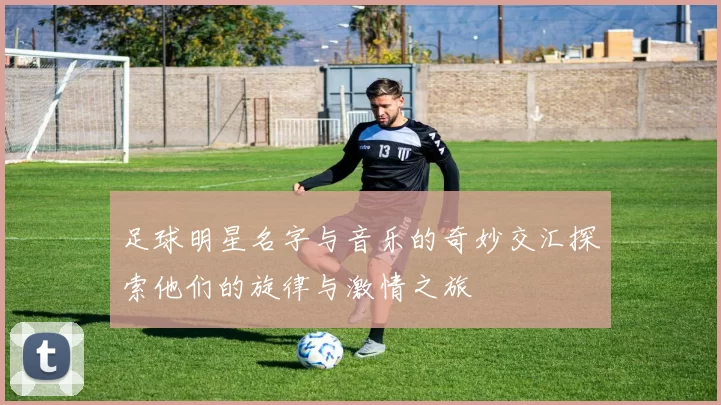 足球明星名字与音乐的奇妙交汇探索他们的旋律与激情之旅