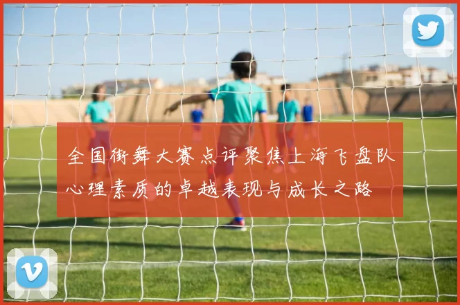 全国街舞大赛点评聚焦上海飞盘队心理素质的卓越表现与成长之路