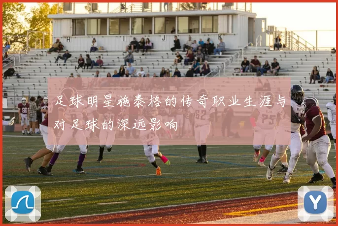 足球明星施泰格的传奇职业生涯与对足球的深远影响
