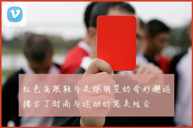红色高跟鞋与足球明星的奇妙邂逅揭示了时尚与运动的完美结合