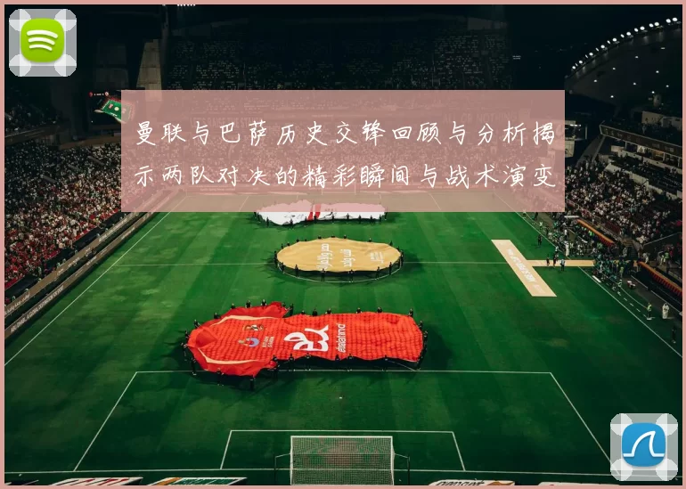 曼联与巴萨历史交锋回顾与分析揭示两队对决的精彩瞬间与战术演变