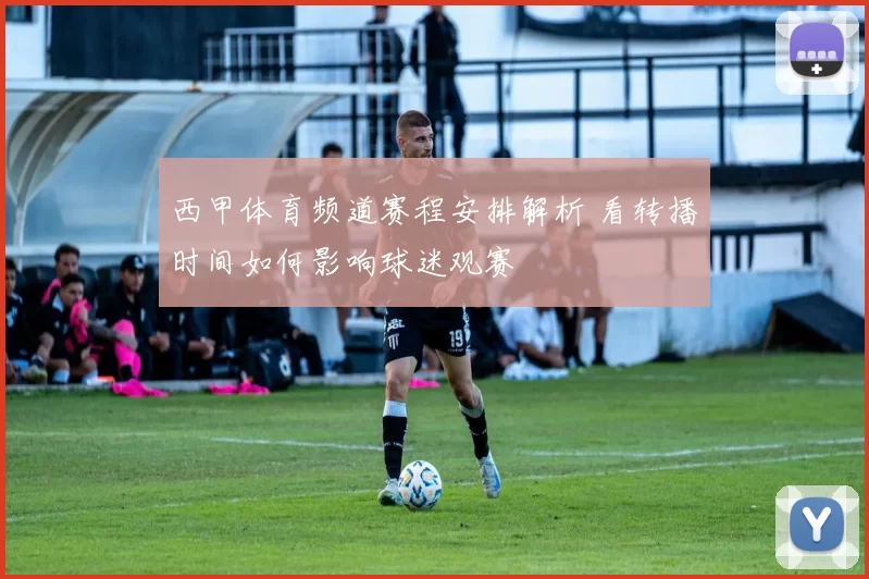 西甲体育频道赛程安排解析 看转播时间如何影响球迷观赛