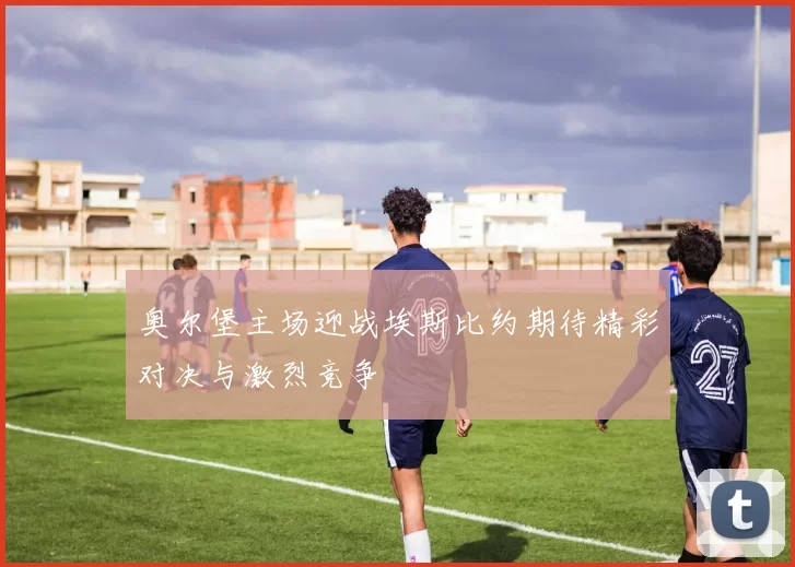 奥尔堡主场迎战埃斯比约期待精彩对决与激烈竞争