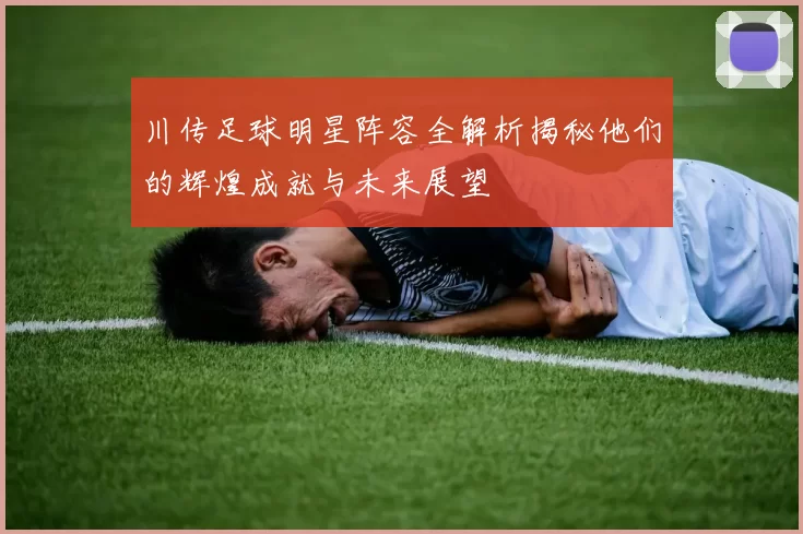 川传足球明星阵容全解析揭秘他们的辉煌成就与未来展望