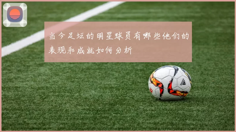 当今足坛的明星球员有哪些他们的表现和成就如何分析
