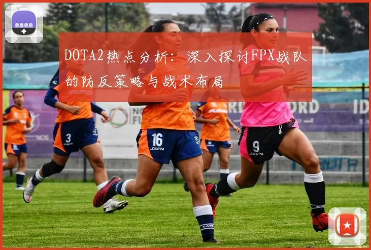DOTA2热点分析：深入探讨FPX战队的防反策略与战术布局