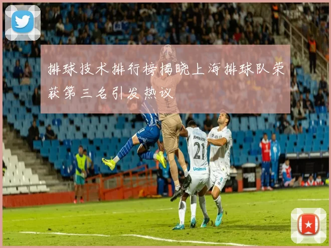 排球技术排行榜揭晓上海排球队荣获第三名引发热议