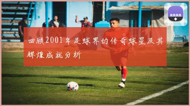 回顾2001年足球界的传奇球星及其辉煌成就分析