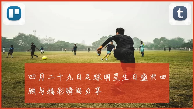 四月二十九日足球明星生日盛典回顾与精彩瞬间分享