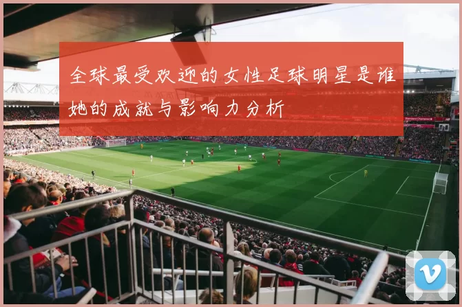 全球最受欢迎的女性足球明星是谁她的成就与影响力分析