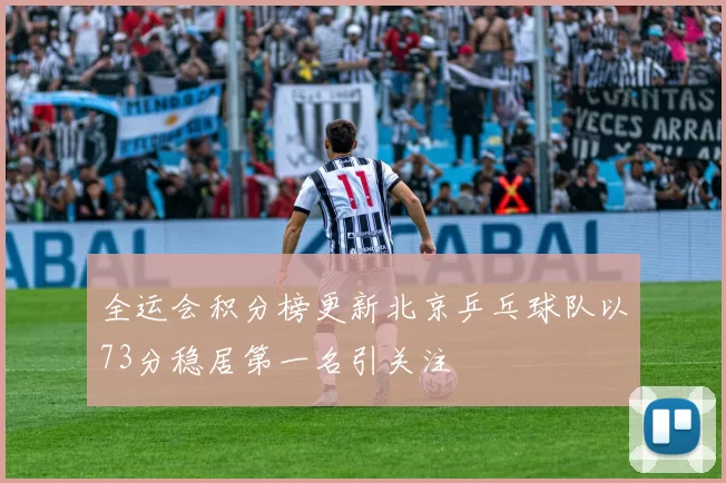 全运会积分榜更新北京乒乓球队以73分稳居第一名引关注