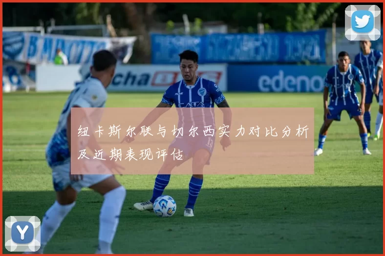 纽卡斯尔联与切尔西实力对比分析及近期表现评估