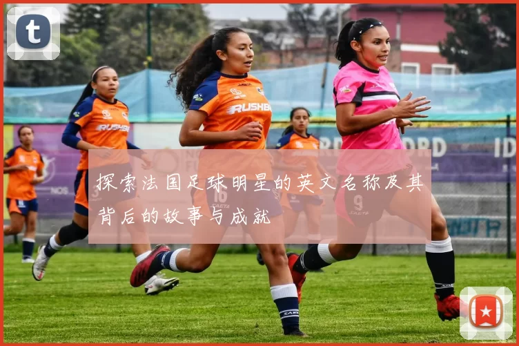 探索法国足球明星的英文名称及其背后的故事与成就