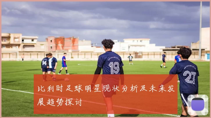 比利时足球明星现状分析及未来发展趋势探讨