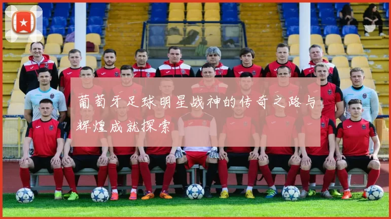 葡萄牙足球明星战神的传奇之路与辉煌成就探索