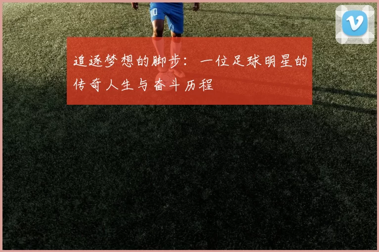 追逐梦想的脚步：一位足球明星的传奇人生与奋斗历程