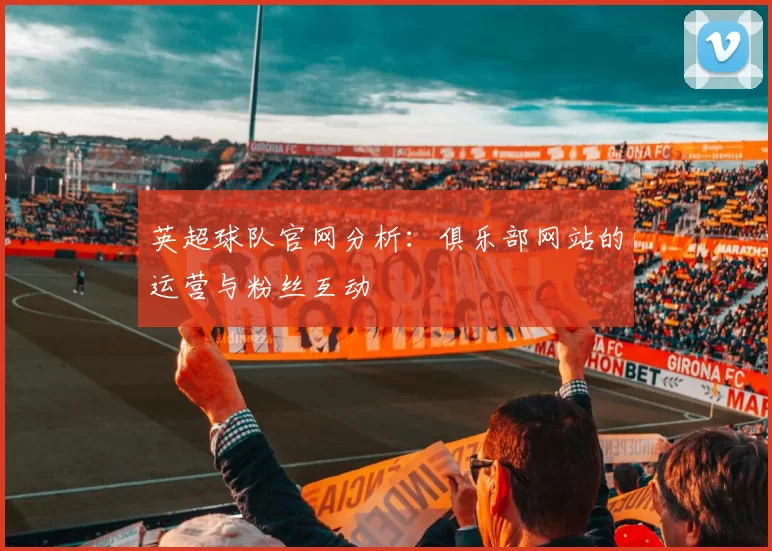 英超球队官网分析：俱乐部网站的运营与粉丝互动