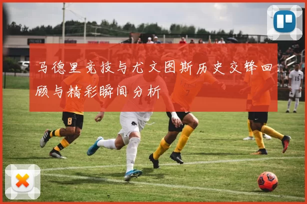 马德里竞技与尤文图斯历史交锋回顾与精彩瞬间分析