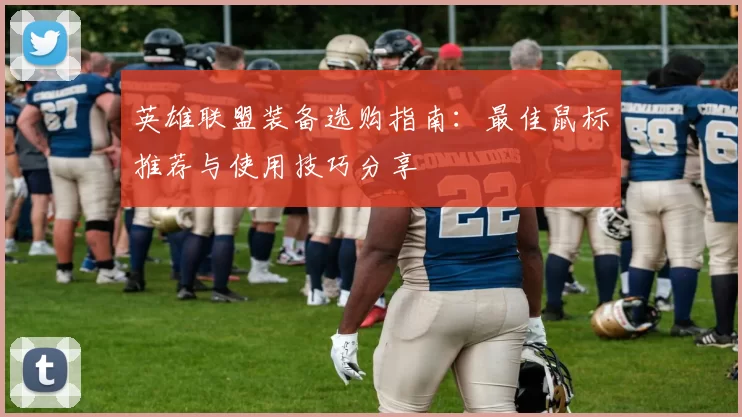 英雄联盟装备选购指南：最佳鼠标推荐与使用技巧分享