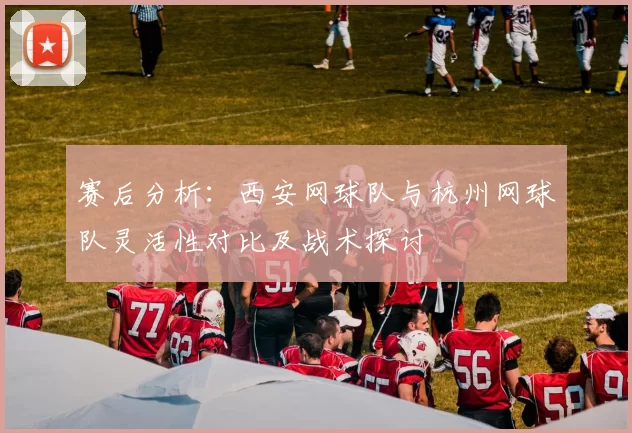 赛后分析：西安网球队与杭州网球队灵活性对比及战术探讨