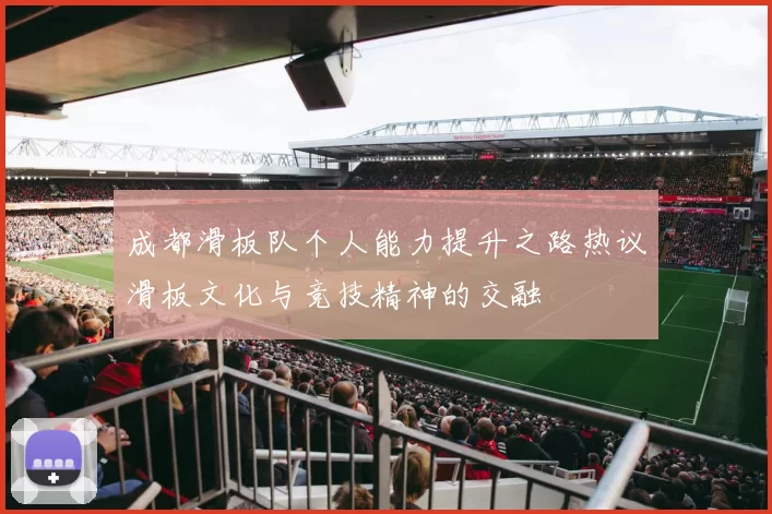成都滑板队个人能力提升之路热议滑板文化与竞技精神的交融