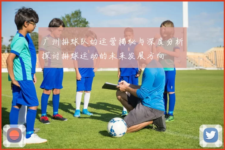 广州排球队的运营揭秘与深度分析探讨排球运动的未来发展方向
