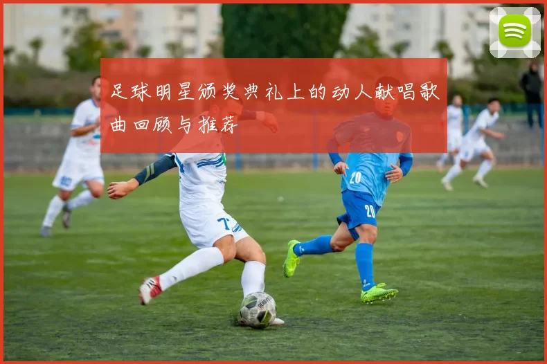 足球明星颁奖典礼上的动人献唱歌曲回顾与推荐