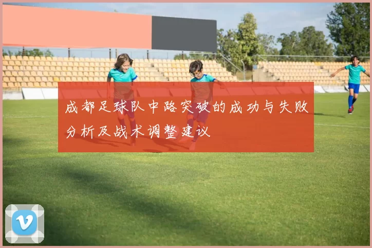 成都足球队中路突破的成功与失败分析及战术调整建议