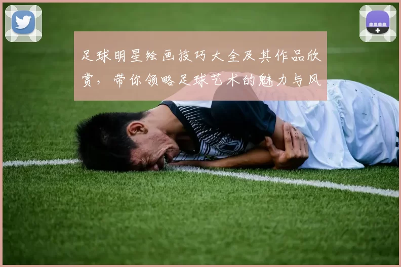 足球明星绘画技巧大全及其作品欣赏，带你领略足球艺术的魅力与风采