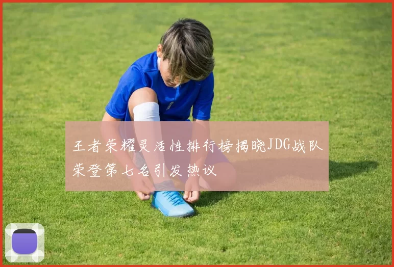 王者荣耀灵活性排行榜揭晓JDG战队荣登第七名引发热议