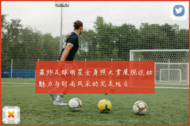 最帅足球明星全身照大赏展现运动魅力与时尚风采的完美结合