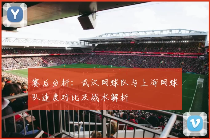 赛后分析：武汉网球队与上海网球队速度对比及战术解析