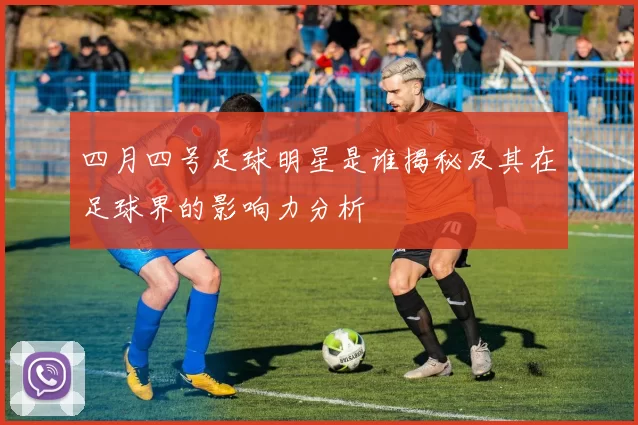 四月四号足球明星是谁揭秘及其在足球界的影响力分析
