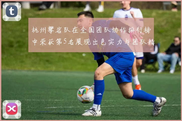 杭州攀岩队在全国团队协作排行榜中荣获第5名展现出色实力与团队精神