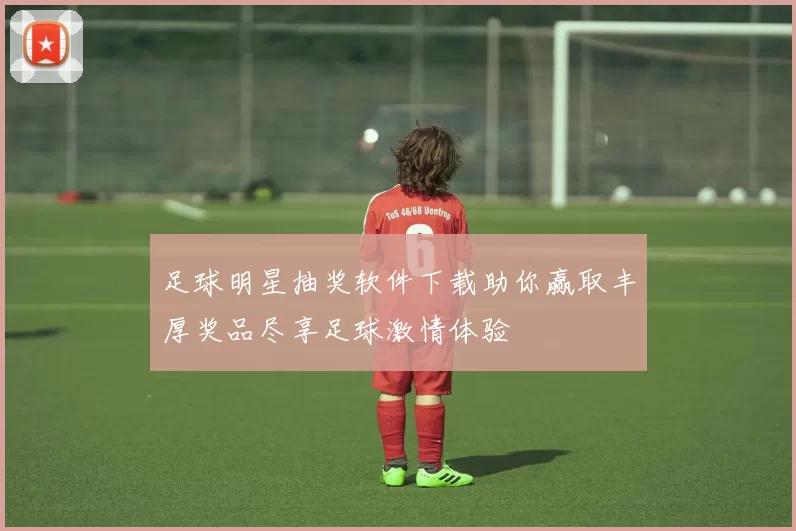 足球明星抽奖软件下载助你赢取丰厚奖品尽享足球激情体验