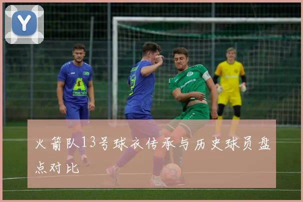火箭队13号球衣传承与历史球员盘点对比