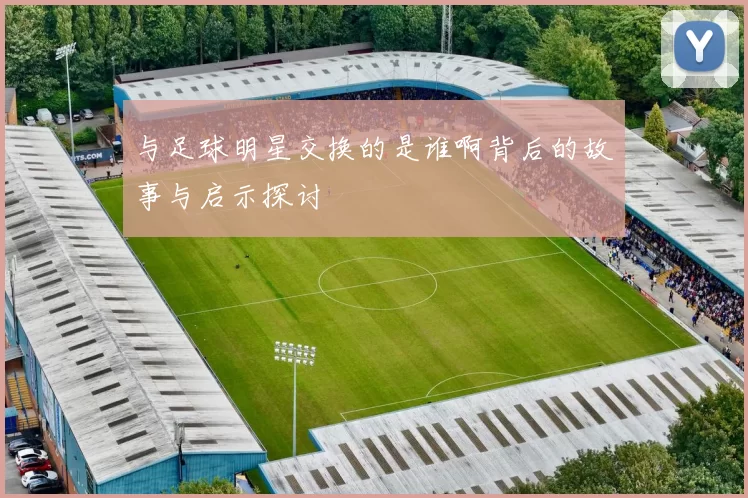 与足球明星交换的是谁啊背后的故事与启示探讨