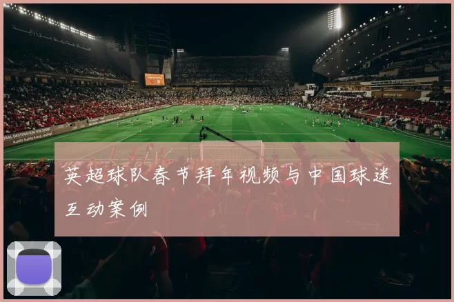 英超球队春节拜年视频与中国球迷互动案例