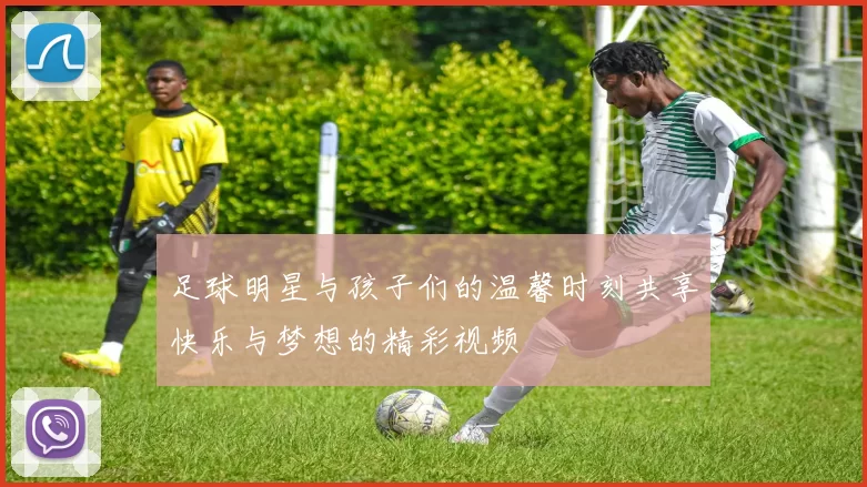 足球明星与孩子们的温馨时刻共享快乐与梦想的精彩视频