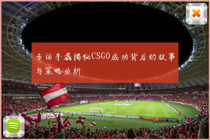 专访李磊揭秘CSGO成功背后的故事与策略分析