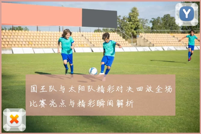 国王队与太阳队精彩对决回放全场比赛亮点与精彩瞬间解析