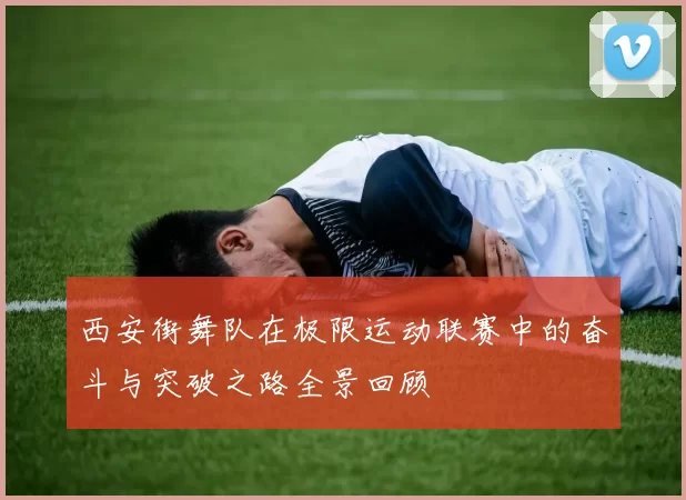 西安街舞队在极限运动联赛中的奋斗与突破之路全景回顾