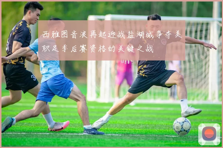 西雅图音浪再起迎战盐湖城争夺美职足季后赛资格的关键之战