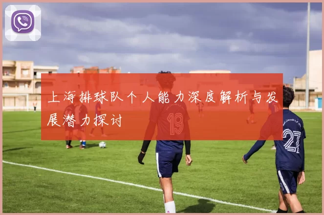 上海排球队个人能力深度解析与发展潜力探讨