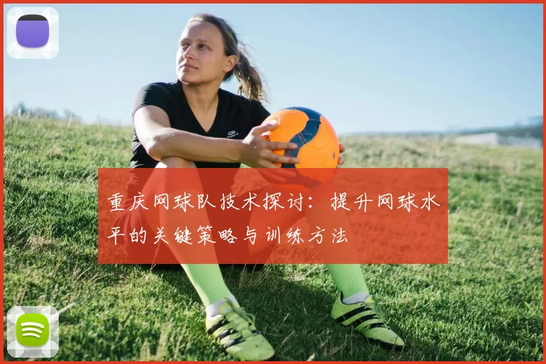 重庆网球队技术探讨：提升网球水平的关键策略与训练方法