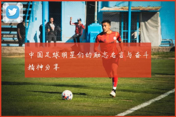 中国足球明星们的励志名言与奋斗精神分享