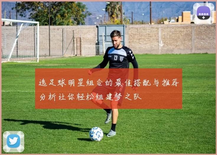 选足球明星组合的最佳搭配与推荐分析让你轻松组建梦之队