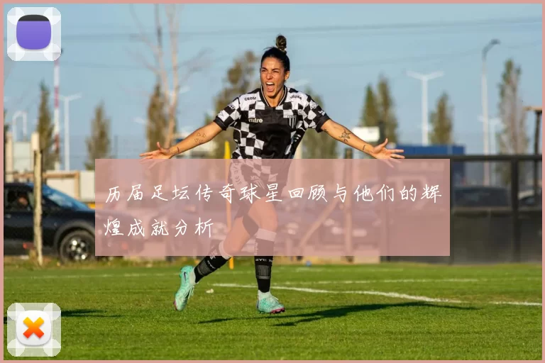 历届足坛传奇球星回顾与他们的辉煌成就分析