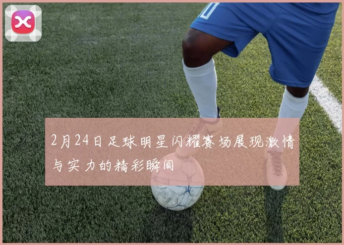 2月24日足球明星闪耀赛场展现激情与实力的精彩瞬间